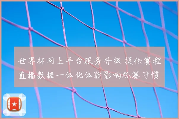 世界杯网上平台服务升级 提供赛程直播数据一体化体验影响观赛习惯