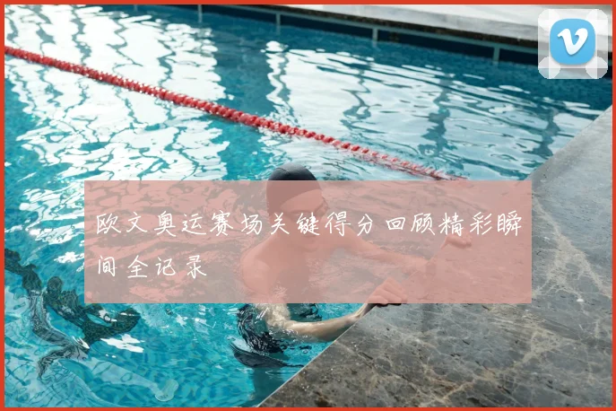 欧文奥运赛场关键得分回顾精彩瞬间全记录