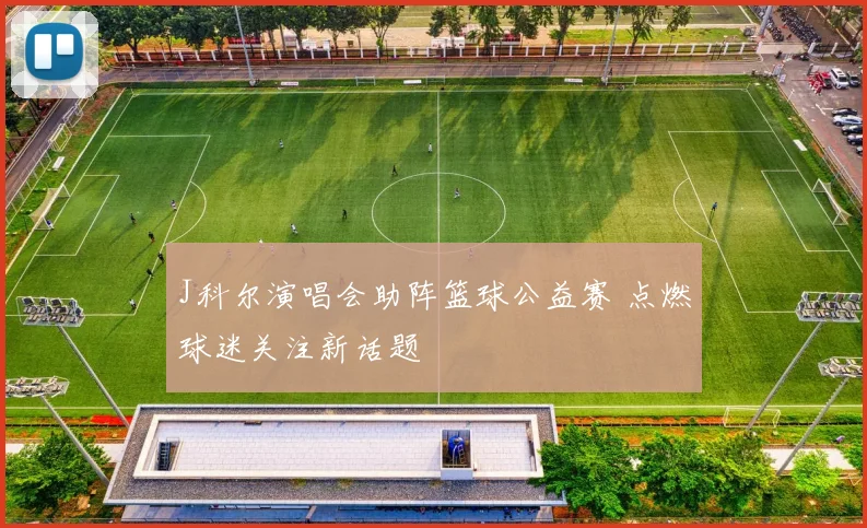 J科尔演唱会助阵篮球公益赛 点燃球迷关注新话题