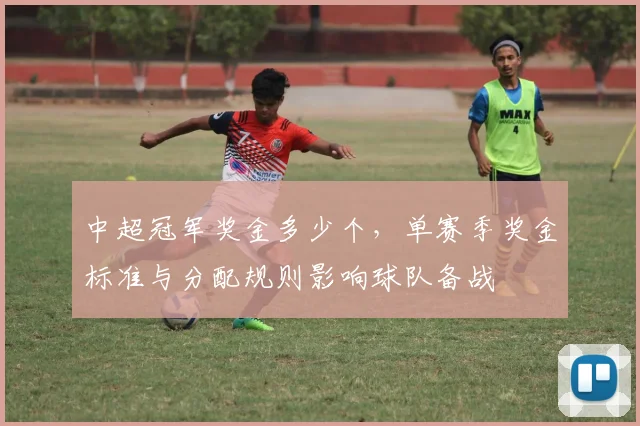 中超冠军奖金多少个，单赛季奖金标准与分配规则影响球队备战