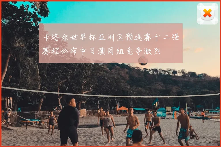 卡塔尔世界杯亚洲区预选赛十二强赛程公布中日澳同组竞争激烈