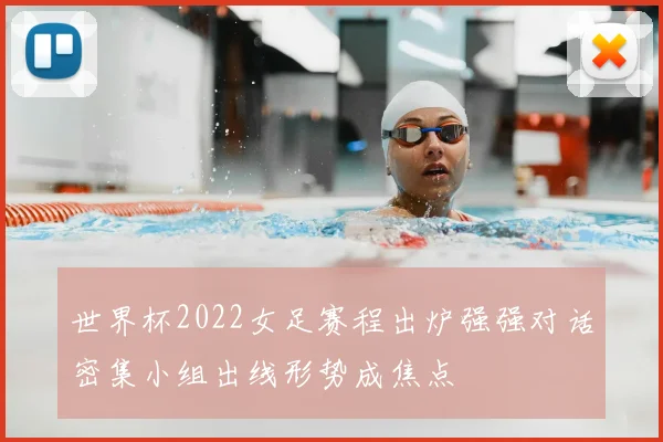 世界杯2022女足赛程出炉强强对话密集小组出线形势成焦点