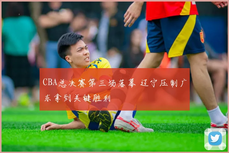 CBA总决赛第三场落幕 辽宁压制广东拿到关键胜利