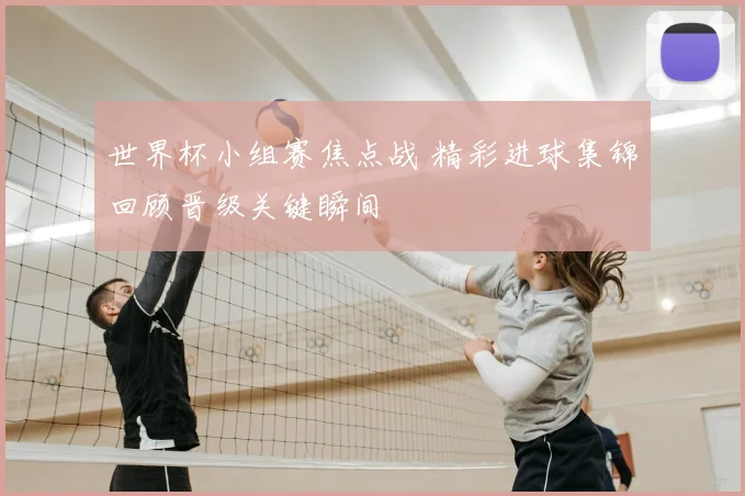 世界杯小组赛焦点战 精彩进球集锦回顾晋级关键瞬间