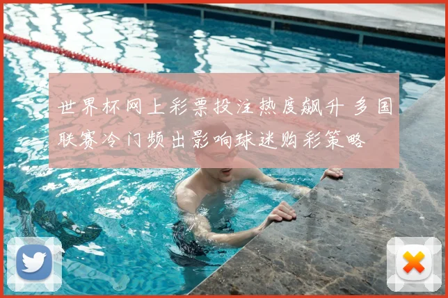 世界杯网上彩票投注热度飙升 多国联赛冷门频出影响球迷购彩策略