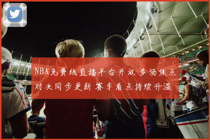 NBA免费线直播平台开放 多场焦点对决同步更新 赛季看点持续升温