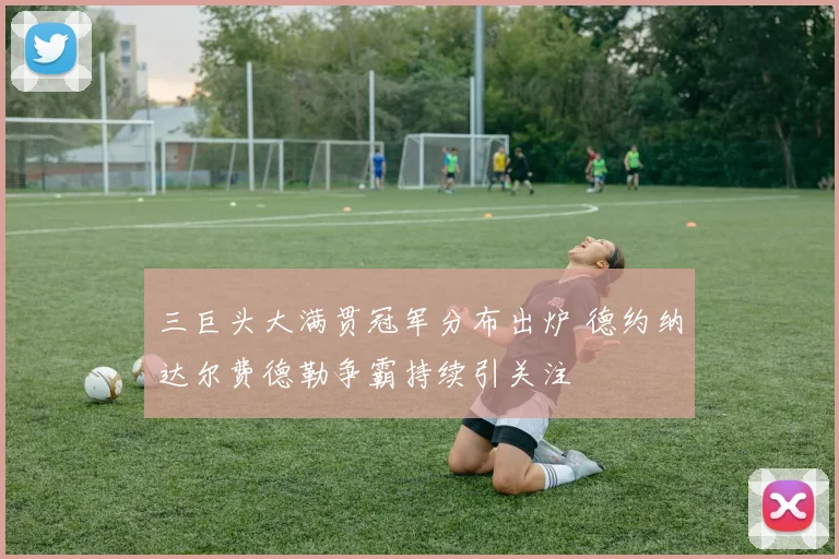 三巨头大满贯冠军分布出炉 德约纳达尔费德勒争霸持续引关注