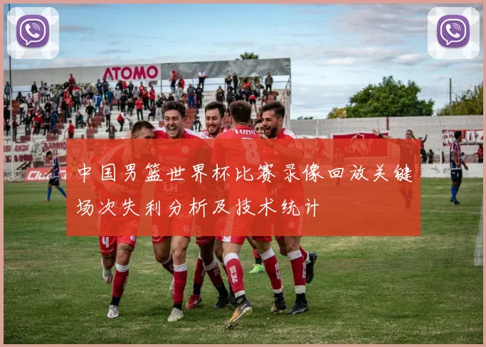 中国男篮世界杯比赛录像回放关键场次失利分析及技术统计