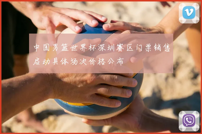 中国男篮世界杯深圳赛区门票销售启动具体场次价格公布
