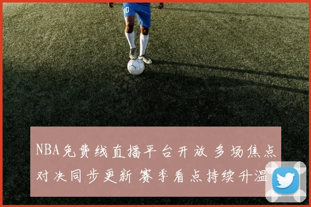 NBA免费线直播平台开放 多场焦点对决同步更新 赛季看点持续升温