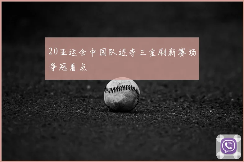 20亚运会中国队连夺三金刷新赛场争冠看点