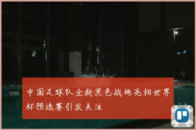 中国足球队全新黑色战袍亮相世界杯预选赛引发关注