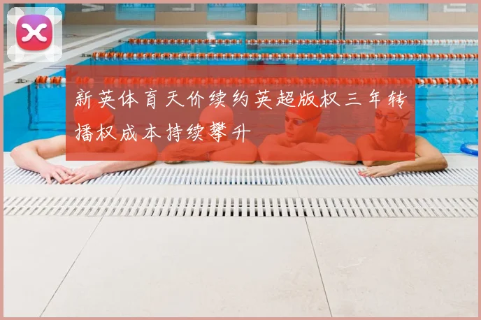 新英体育天价续约英超版权三年转播权成本持续攀升