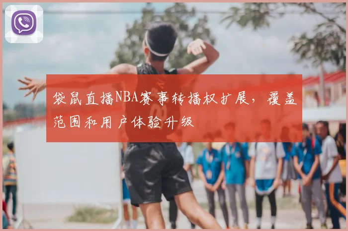袋鼠直播NBA赛事转播权扩展，覆盖范围和用户体验升级