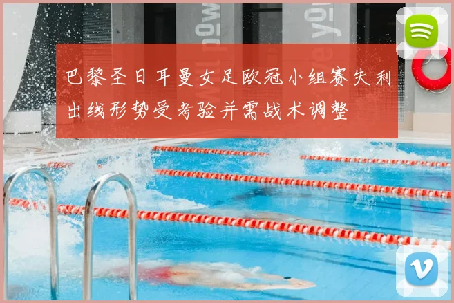 巴黎圣日耳曼女足欧冠小组赛失利出线形势受考验并需战术调整