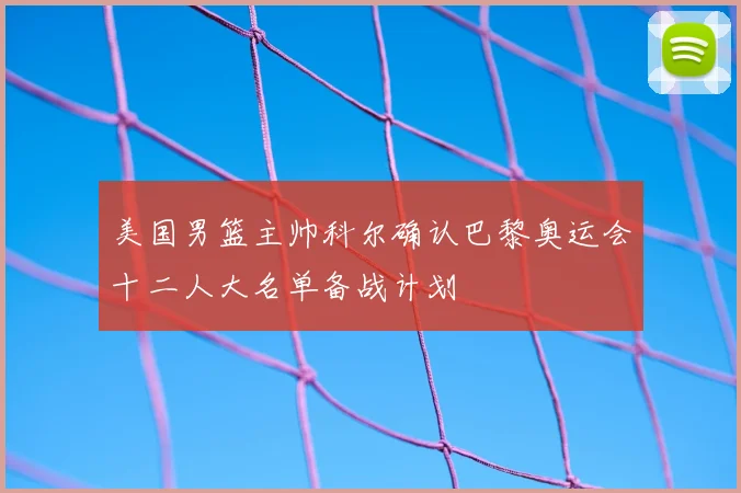 美国男篮主帅科尔确认巴黎奥运会十二人大名单备战计划