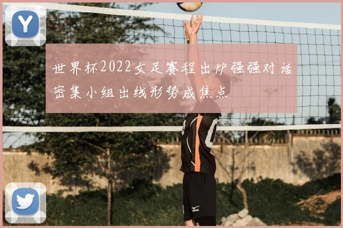 世界杯2022女足赛程出炉强强对话密集小组出线形势成焦点