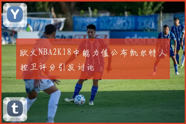 欧文NBA2K18中能力值公布凯尔特人控卫评分引发讨论