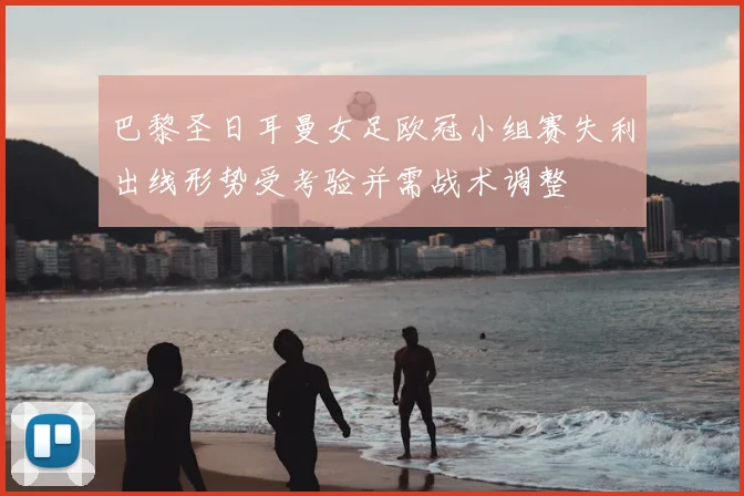 巴黎圣日耳曼女足欧冠小组赛失利出线形势受考验并需战术调整