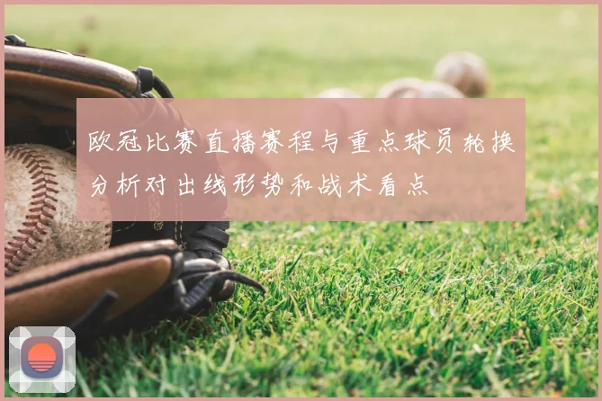 欧冠比赛直播赛程与重点球员轮换分析对出线形势和战术看点
