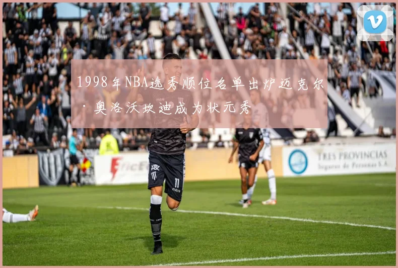 1998年NBA选秀顺位名单出炉迈克尔·奥洛沃坎迪成为状元秀