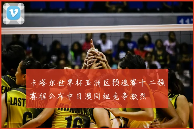 卡塔尔世界杯亚洲区预选赛十二强赛程公布中日澳同组竞争激烈