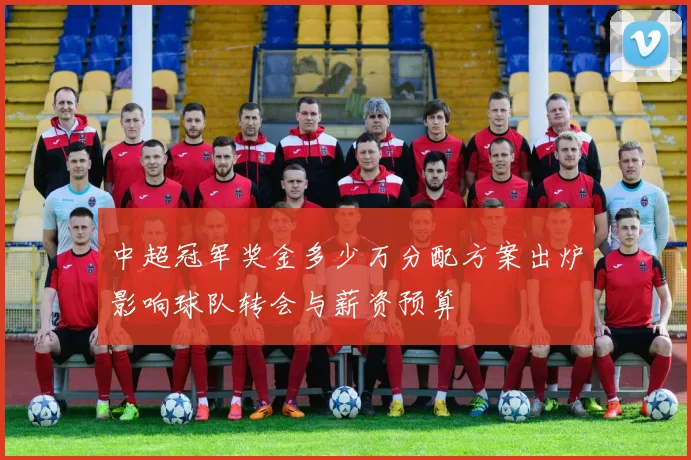 中超冠军奖金多少万分配方案出炉影响球队转会与薪资预算
