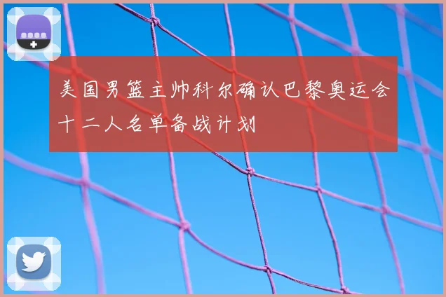 美国男篮主帅科尔确认巴黎奥运会十二人名单备战计划