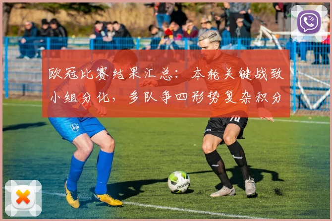 欧冠比赛结果汇总：本轮关键战致小组分化，多队争四形势复杂积分榜变动