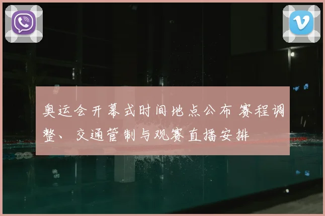 奥运会开幕式时间地点公布 赛程调整、交通管制与观赛直播安排