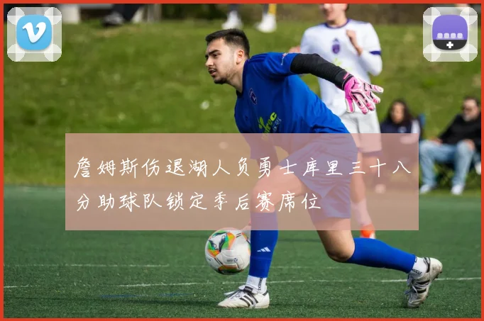 詹姆斯伤退湖人负勇士库里三十八分助球队锁定季后赛席位