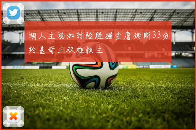 湖人主场加时险胜掘金詹姆斯33分约基奇三双难救主