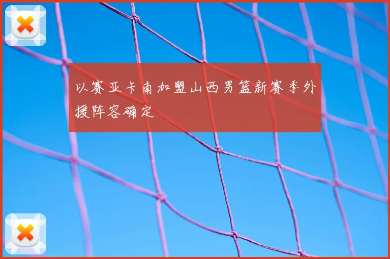 以赛亚卡南加盟山西男篮新赛季外援阵容确定