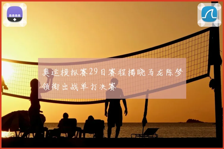 奥运模拟赛29日赛程揭晓马龙陈梦领衔出战单打决赛