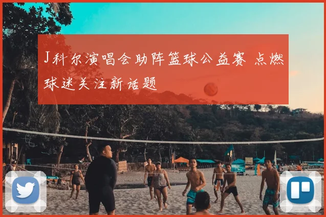 J科尔演唱会助阵篮球公益赛 点燃球迷关注新话题