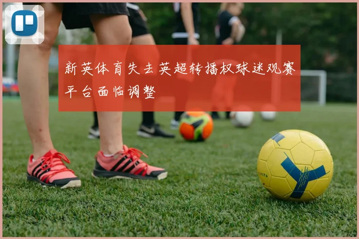 新英体育失去英超转播权球迷观赛平台面临调整