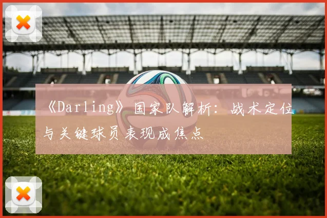 《Darling》国家队解析：战术定位与关键球员表现成焦点