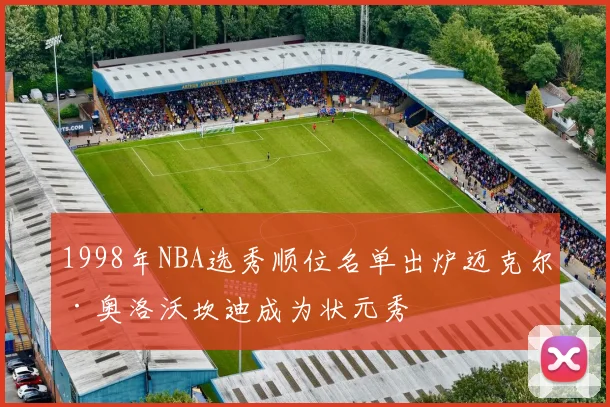 1998年NBA选秀顺位名单出炉迈克尔·奥洛沃坎迪成为状元秀