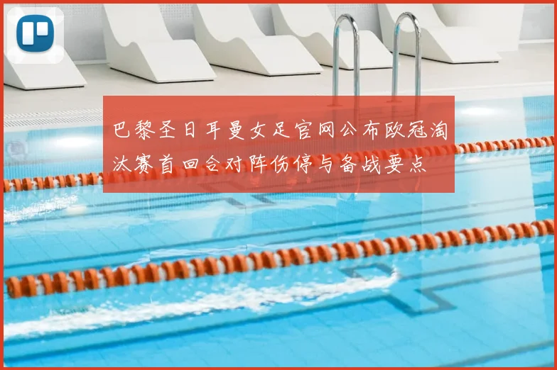 巴黎圣日耳曼女足官网公布欧冠淘汰赛首回合对阵伤停与备战要点