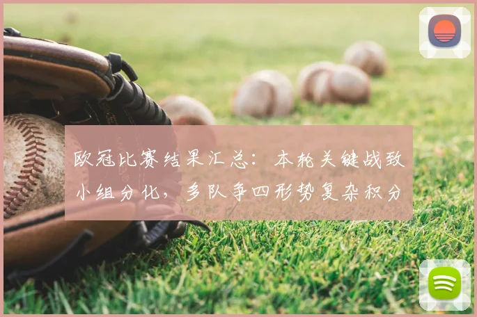 欧冠比赛结果汇总：本轮关键战致小组分化，多队争四形势复杂积分榜变动