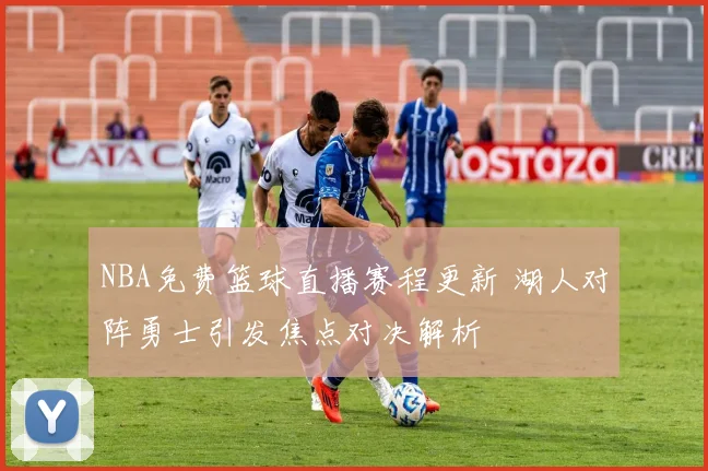 NBA免费篮球直播赛程更新 湖人对阵勇士引发焦点对决解析