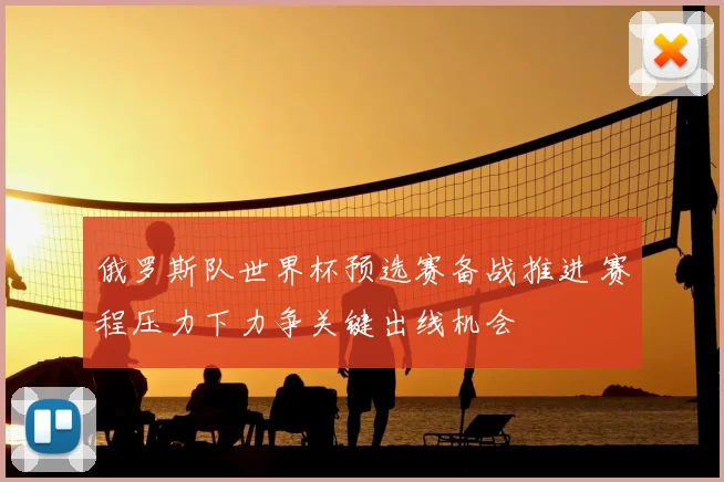 俄罗斯队世界杯预选赛备战推进 赛程压力下力争关键出线机会