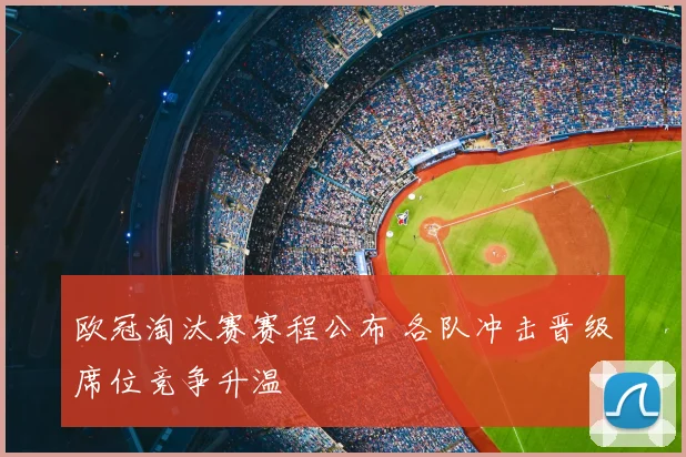 欧冠淘汰赛赛程公布 各队冲击晋级席位竞争升温