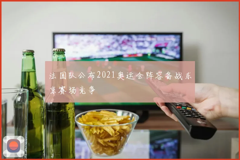 法国队公布2021奥运会阵容备战东京赛场竞争
