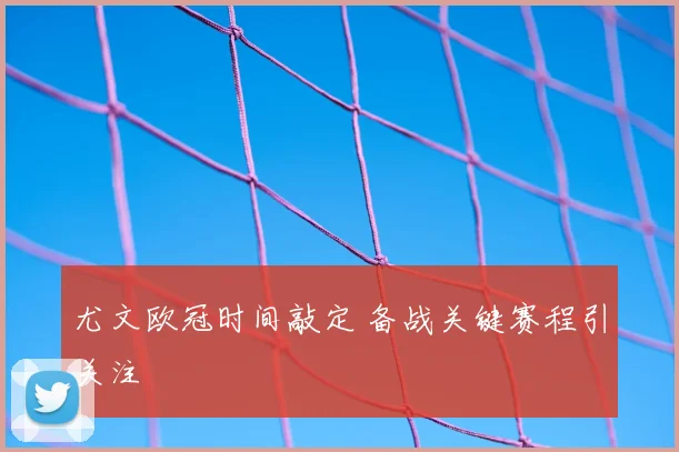 尤文欧冠时间敲定 备战关键赛程引关注